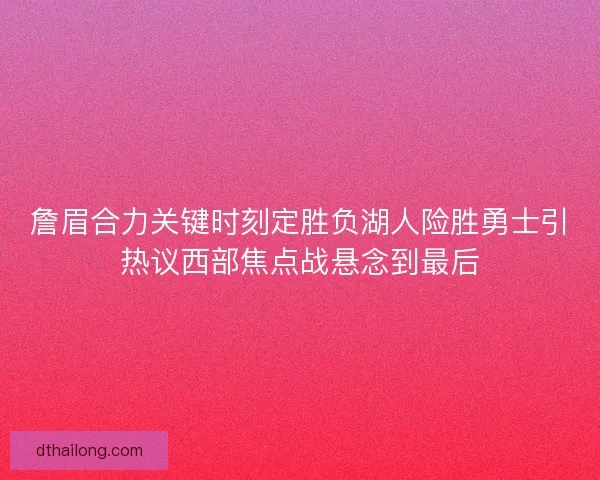 詹眉合力关键时刻定胜负湖人险胜勇士引热议西部焦点战悬念到最后