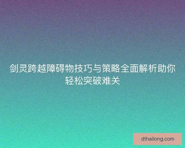 剑灵跨越障碍物技巧与策略全面解析助你轻松突破难关