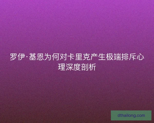 罗伊·基恩为何对卡里克产生极端排斥心理深度剖析