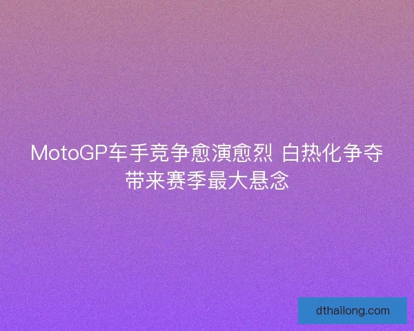 MotoGP车手竞争愈演愈烈 白热化争夺带来赛季最大悬念