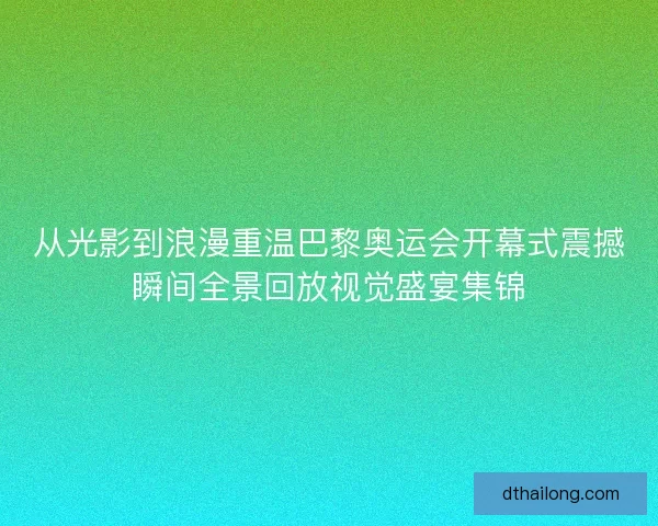 从光影到浪漫重温巴黎奥运会开幕式震撼瞬间全景回放视觉盛宴集锦