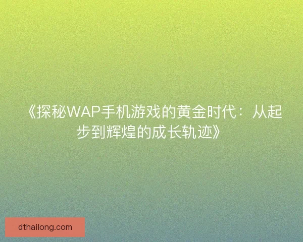 《探秘WAP手机游戏的黄金时代：从起步到辉煌的成长轨迹》