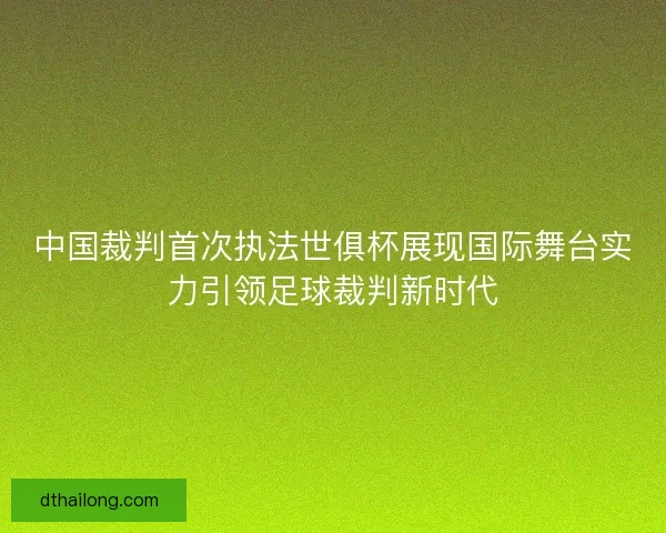 中国裁判首次执法世俱杯展现国际舞台实力引领足球裁判新时代