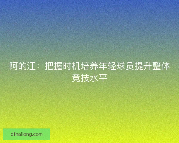 阿的江：把握时机培养年轻球员提升整体竞技水平
