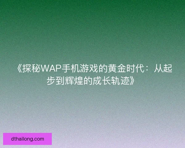 《探秘WAP手机游戏的黄金时代：从起步到辉煌的成长轨迹》